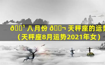 🌹 八月份 🐬 天秤座的运势（天秤座8月运势2021年女）